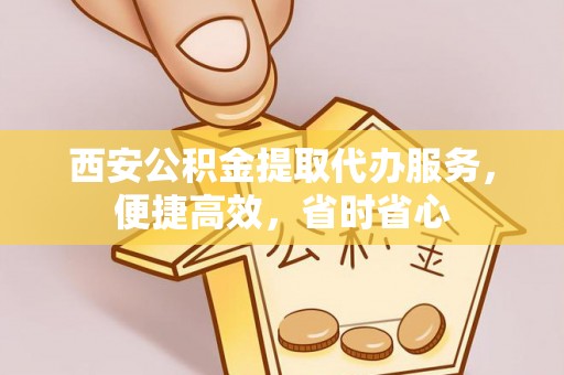 泾河西安公积金提取代办服务，便捷高效，省时省心