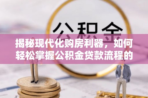 泾河揭秘现代化购房利器，如何轻松掌握公积金贷款流程的每一个细节