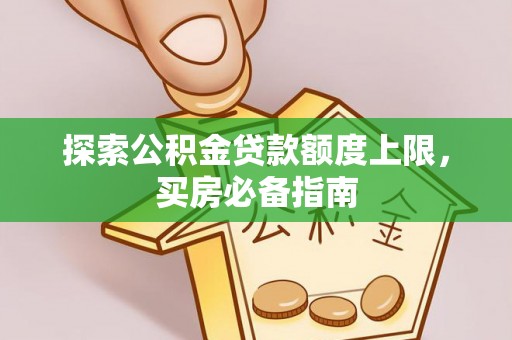 泾河探索公积金贷款额度上限，买房必备指南