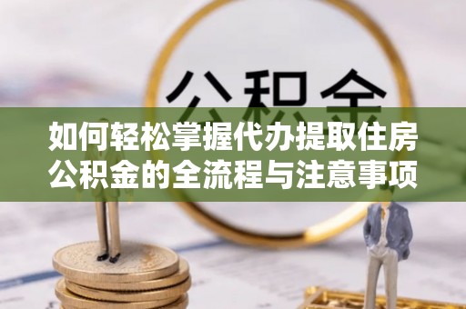 泾河如何轻松掌握代办提取住房公积金的全流程与注意事项