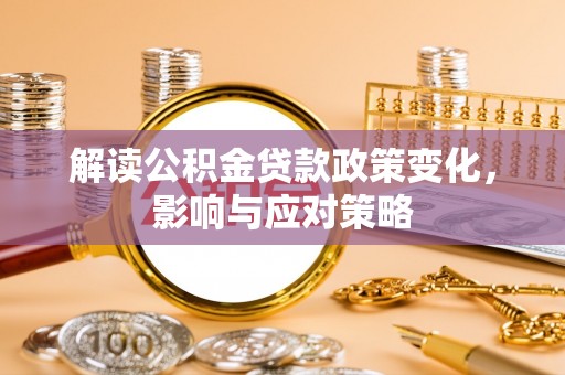 泾河解读公积金贷款政策变化，影响与应对策略