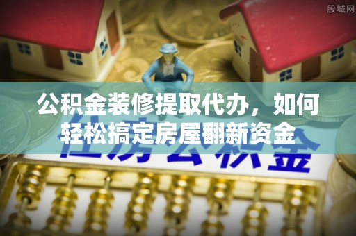 泾河公积金装修提取代办，如何轻松搞定房屋翻新资金