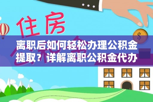 泾河离职后如何轻松办理公积金提取？详解离职公积金代办提取流程