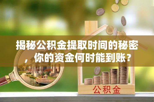 泾河揭秘公积金提取时间的秘密，你的资金何时能到账？