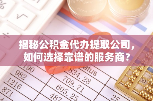 泾河揭秘公积金代办提取公司，如何选择靠谱的服务商？