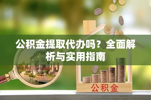 泾河公积金提取代办吗？全面解析与实用指南