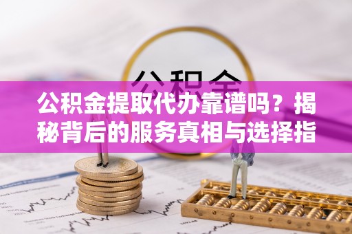 泾河公积金提取代办靠谱吗？揭秘背后的服务真相与选择指南
