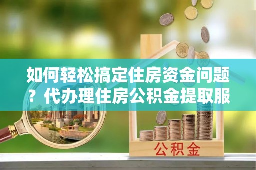 泾河如何轻松搞定住房资金问题？代办理住房公积金提取服务全解析