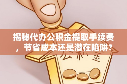 泾河揭秘代办公积金提取手续费，节省成本还是潜在陷阱？