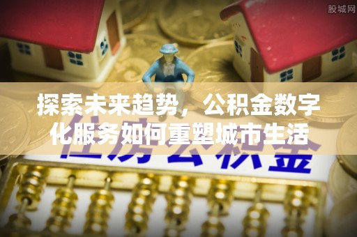 泾河探索未来趋势，公积金数字化服务如何重塑城市生活