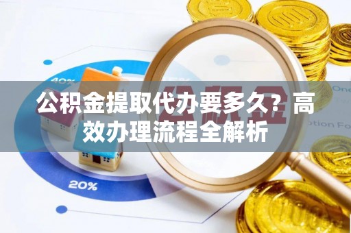 泾河公积金提取代办要多久？高效办理流程全解析