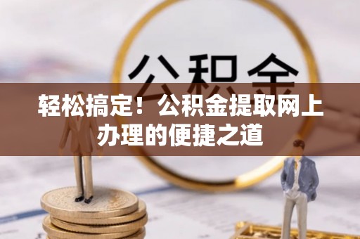 泾河轻松搞定！公积金提取网上办理的便捷之道