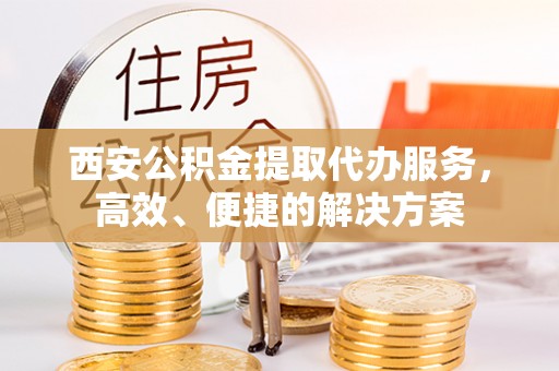 泾河西安公积金提取代办服务，高效、便捷的解决方案