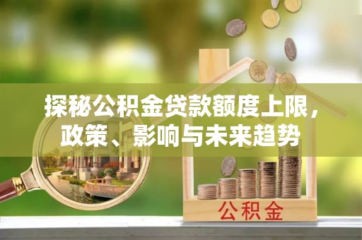 泾河探秘公积金贷款额度上限，政策、影响与未来趋势