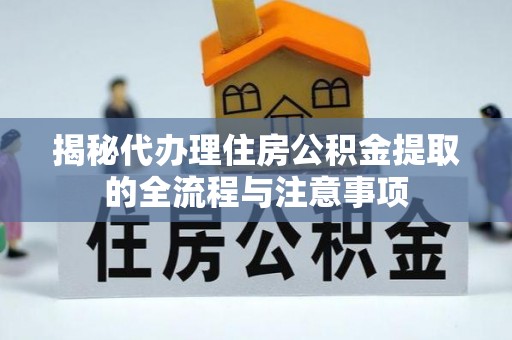泾河揭秘代办理住房公积金提取的全流程与注意事项