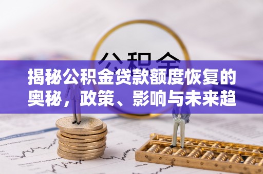 泾河揭秘公积金贷款额度恢复的奥秘，政策、影响与未来趋势