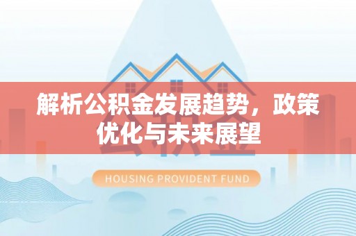 泾河解析公积金发展趋势，政策优化与未来展望
