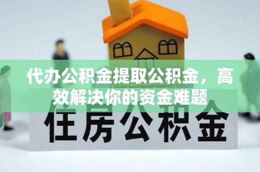 泾河代办公积金提取公积金，高效解决你的资金难题
