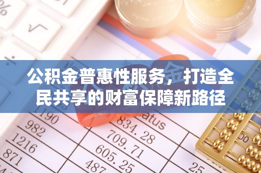 泾河公积金普惠性服务，打造全民共享的财富保障新路径