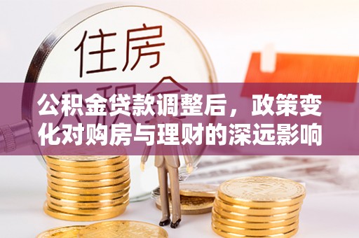 泾河公积金贷款调整后，政策变化对购房与理财的深远影响