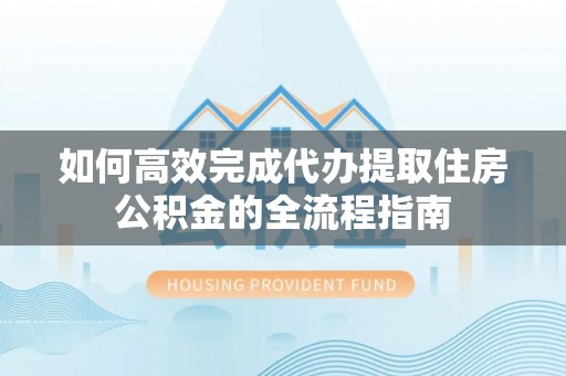 泾河如何高效完成代办提取住房公积金的全流程指南