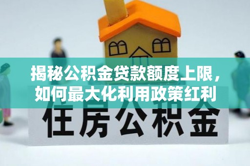泾河揭秘公积金贷款额度上限，如何最大化利用政策红利