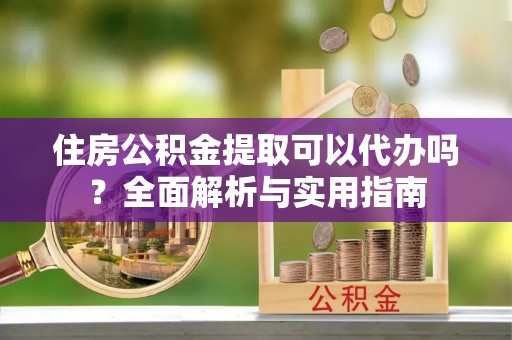 泾河住房公积金提取可以代办吗？全面解析与实用指南