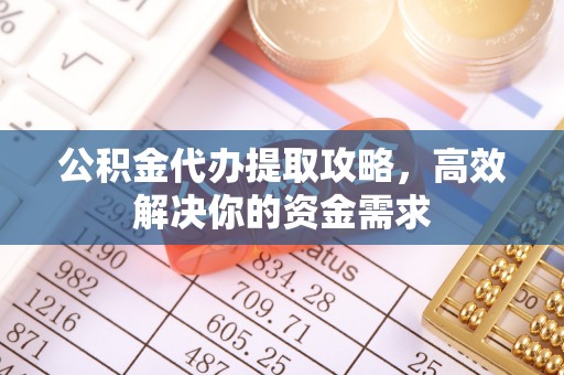 泾河公积金代办提取攻略，高效解决你的资金需求