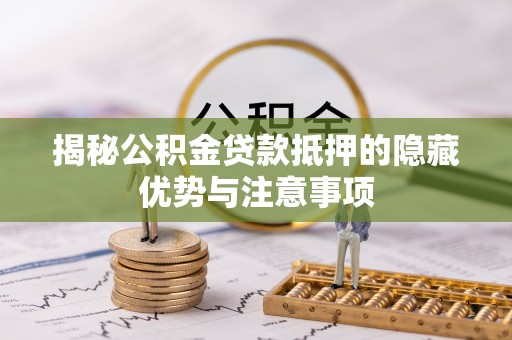 泾河揭秘公积金贷款抵押的隐藏优势与注意事项