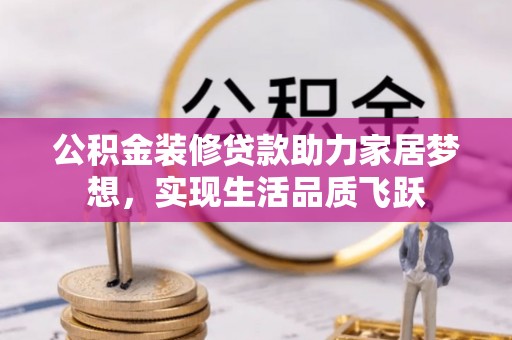 泾河公积金装修贷款助力家居梦想，实现生活品质飞跃