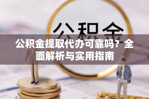 泾河公积金提取代办可靠吗？全面解析与实用指南