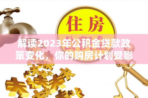 泾河解读2023年公积金贷款政策变化，你的购房计划受影响了吗？