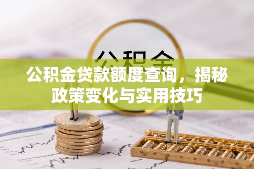 泾河公积金贷款额度查询，揭秘政策变化与实用技巧