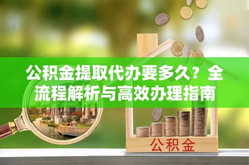 泾河公积金提取代办要多久？全流程解析与高效办理指南