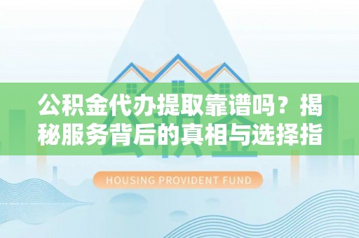泾河公积金代办提取靠谱吗？揭秘服务背后的真相与选择指南