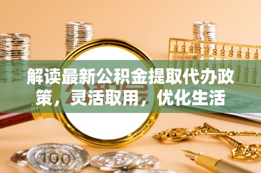 泾河解读最新公积金提取代办政策，灵活取用，优化生活