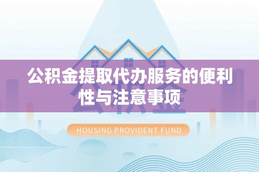 泾河公积金提取代办服务的便利性与注意事项