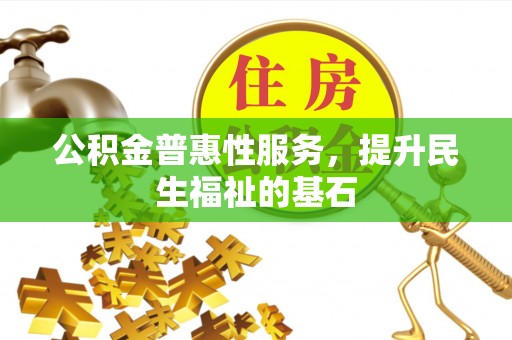 泾河公积金普惠性服务，提升民生福祉的基石