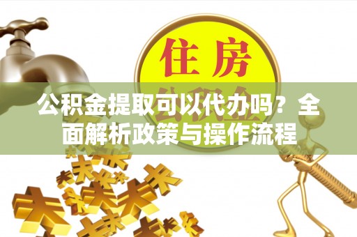 泾河公积金提取可以代办吗？全面解析政策与操作流程