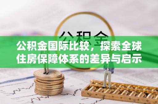 泾河公积金国际比较，探索全球住房保障体系的差异与启示