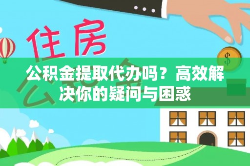 泾河公积金提取代办吗？高效解决你的疑问与困惑