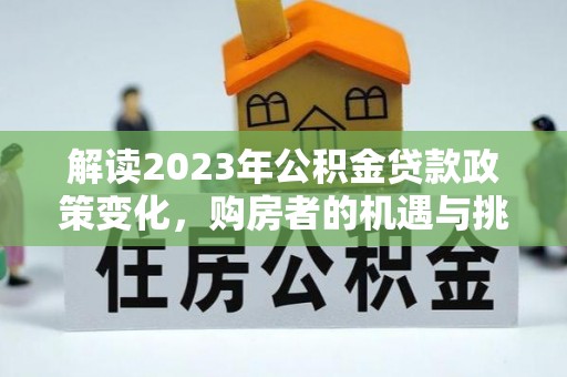 泾河解读2023年公积金贷款政策变化，购房者的机遇与挑战