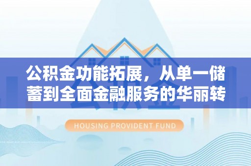 泾河公积金功能拓展，从单一储蓄到全面金融服务的华丽转身