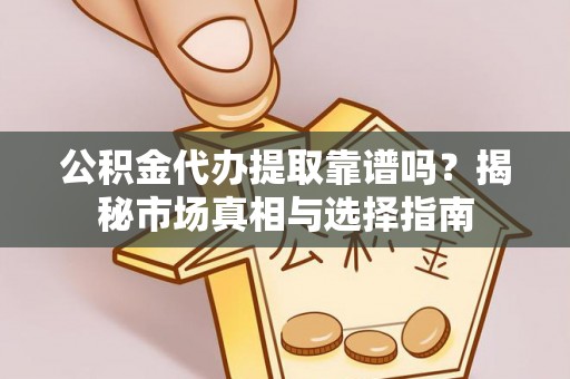 泾河公积金代办提取靠谱吗？揭秘市场真相与选择指南