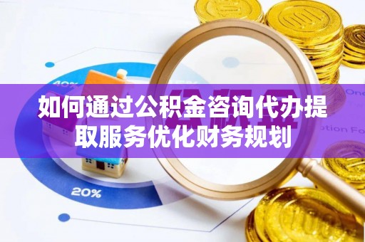 泾河如何通过公积金咨询代办提取服务优化财务规划