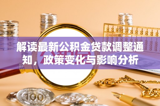 泾河解读最新公积金贷款调整通知，政策变化与影响分析