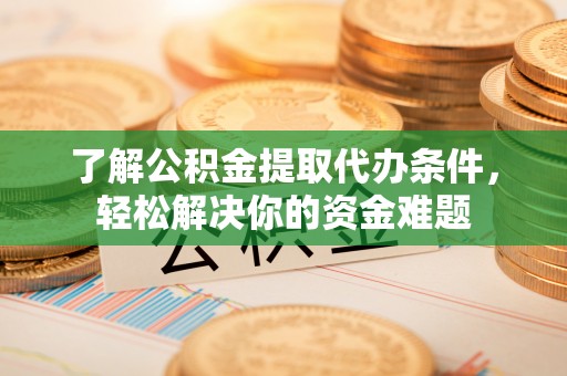 泾河了解公积金提取代办条件，轻松解决你的资金难题
