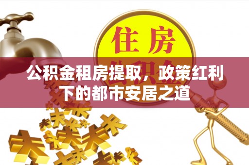 泾河公积金租房提取，政策红利下的都市安居之道