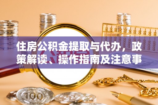 泾河住房公积金提取与代办，政策解读、操作指南及注意事项