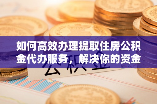 泾河如何高效办理提取住房公积金代办服务，解决你的资金需求